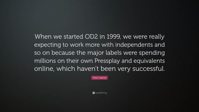 Peter Gabriel Quote: “When we started OD2 in 1999, we were really expecting to work more with independents and so on because the major labels were spending millions on their own Pressplay and equivalents online, which haven’t been very successful.”