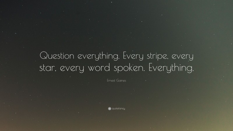 Ernest Gaines Quote: “Question everything. Every stripe, every star, every word spoken. Everything.”
