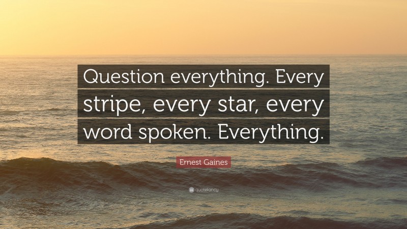 Ernest Gaines Quote: “Question everything. Every stripe, every star, every word spoken. Everything.”