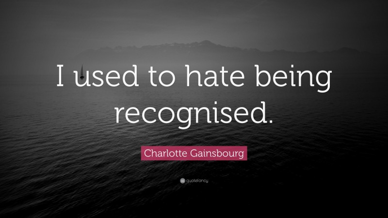 Charlotte Gainsbourg Quote: “I used to hate being recognised.”