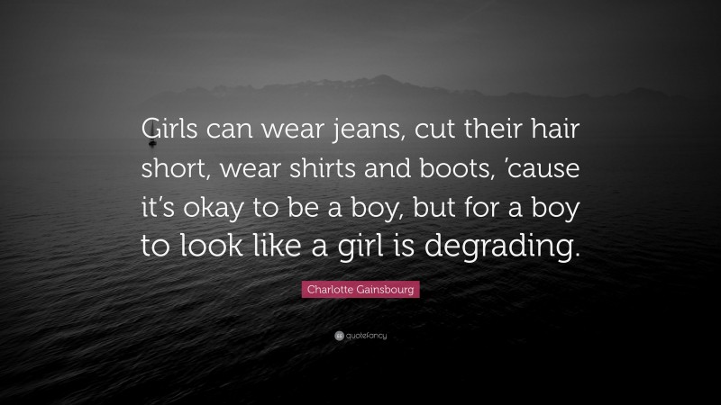 Charlotte Gainsbourg Quote: “Girls can wear jeans, cut their hair short, wear shirts and boots, ’cause it’s okay to be a boy, but for a boy to look like a girl is degrading.”