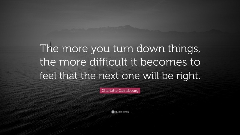 Charlotte Gainsbourg Quote: “The more you turn down things, the more difficult it becomes to feel that the next one will be right.”