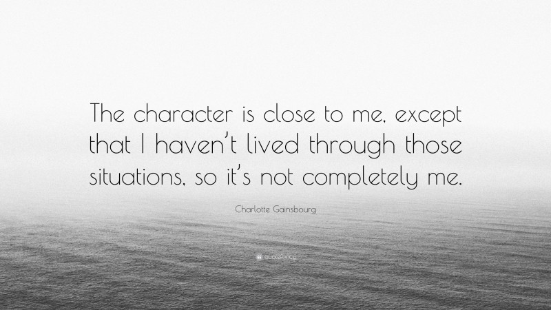 Charlotte Gainsbourg Quote: “The character is close to me, except that I haven’t lived through those situations, so it’s not completely me.”