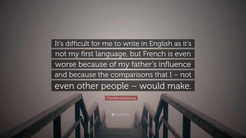 Charlotte Gainsbourg Quote: “It’s difficult for me to write in English as it’s not my first language, but French is even worse because of my father’s influence and because the comparisons that I – not even other people – would make.”