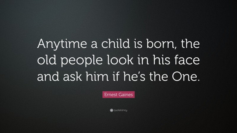 Ernest Gaines Quote: “Anytime a child is born, the old people look in his face and ask him if he’s the One.”