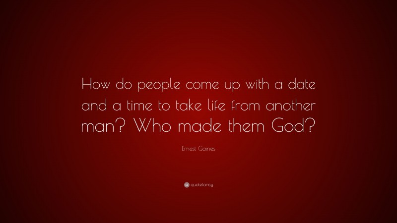 Ernest Gaines Quote: “How do people come up with a date and a time to take life from another man? Who made them God?”