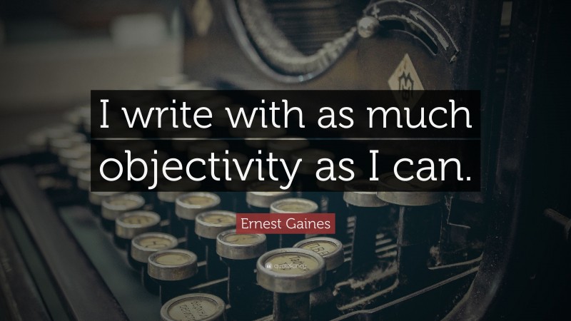 Ernest Gaines Quote: “I write with as much objectivity as I can.”