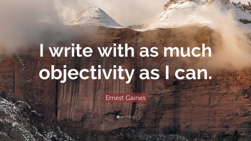 Ernest Gaines Quote: “I write with as much objectivity as I can.”