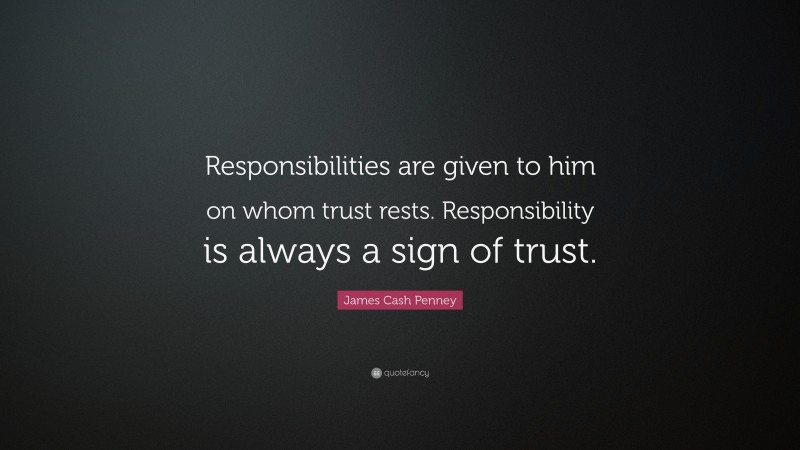 James Cash Penney Quote: “Responsibilities are given to him on whom trust rests. Responsibility is always a sign of trust.”