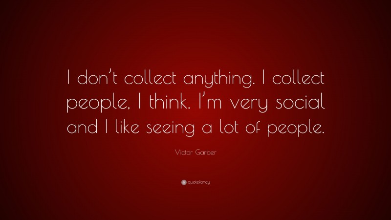 Victor Garber Quote: “I don’t collect anything. I collect people, I think. I’m very social and I like seeing a lot of people.”