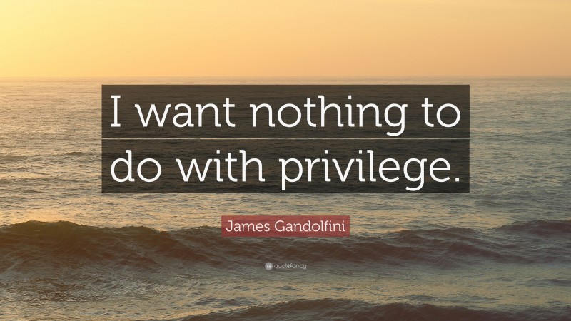 James Gandolfini Quote: “I want nothing to do with privilege.”