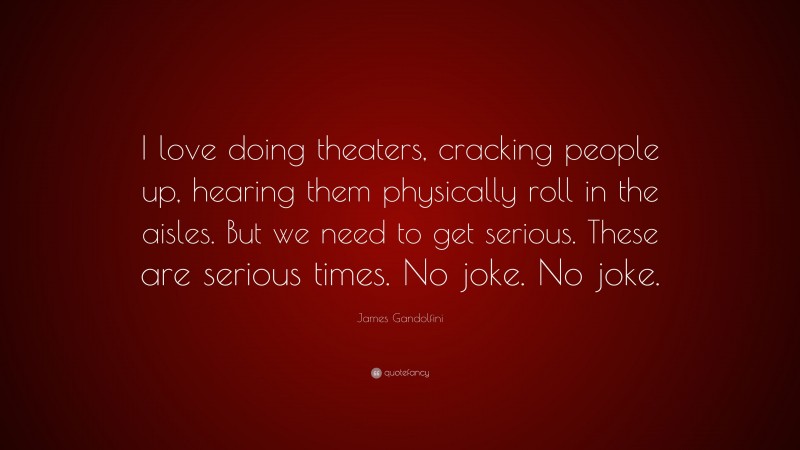 James Gandolfini Quote: “I love doing theaters, cracking people up, hearing them physically roll in the aisles. But we need to get serious. These are serious times. No joke. No joke.”