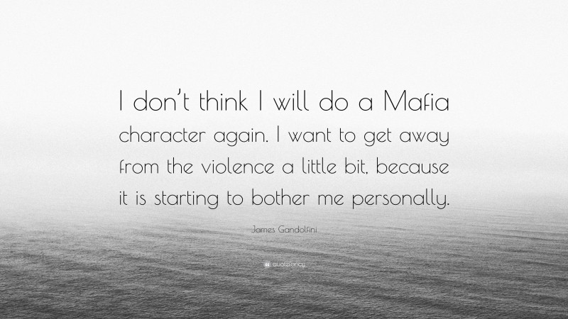 James Gandolfini Quote: “I don’t think I will do a Mafia character again. I want to get away from the violence a little bit, because it is starting to bother me personally.”
