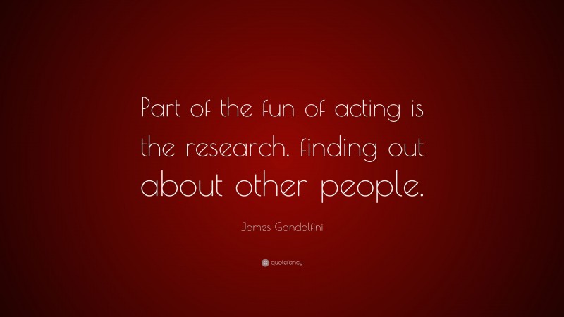 James Gandolfini Quote: “Part of the fun of acting is the research, finding out about other people.”