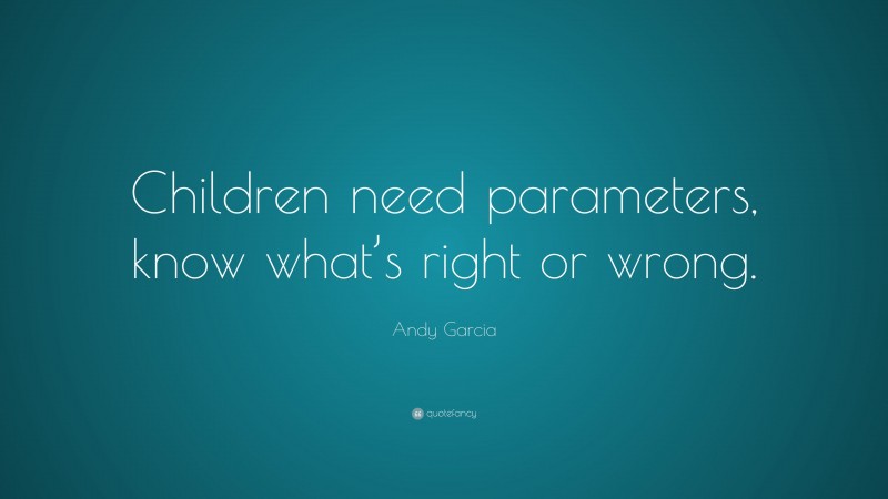 Andy Garcia Quote: “Children need parameters, know what’s right or wrong.”
