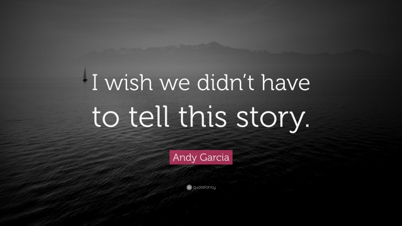 Andy Garcia Quote: “I wish we didn’t have to tell this story.”