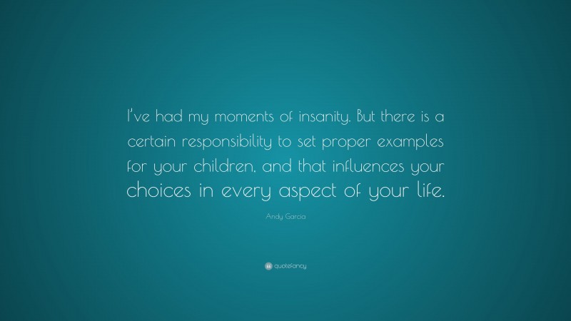 Andy Garcia Quote: “I’ve had my moments of insanity. But there is a certain responsibility to set proper examples for your children, and that influences your choices in every aspect of your life.”