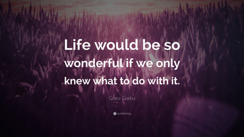 Greta Garbo Quote: “Life would be so wonderful if we only knew what to do with it.”