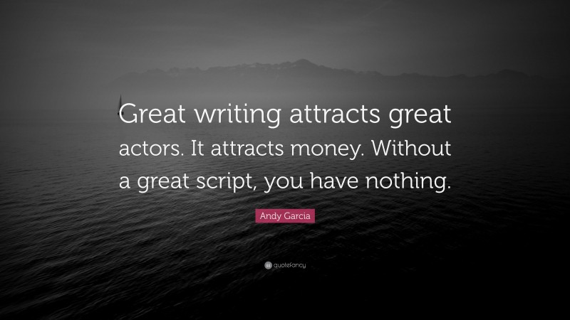 Andy Garcia Quote: “Great writing attracts great actors. It attracts money. Without a great script, you have nothing.”