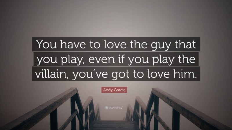 Andy Garcia Quote: “You have to love the guy that you play, even if you play the villain, you’ve got to love him.”