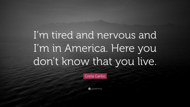 Greta Garbo Quote: “I’m tired and nervous and I’m in America. Here you don’t know that you live.”