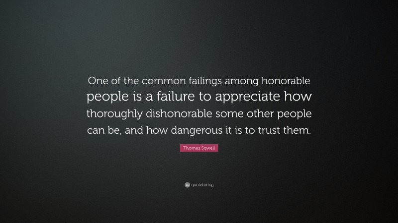 Thomas Sowell Quote: “One of the common failings among honorable people is a failure to appreciate how thoroughly dishonorable some other people can be, and how dangerous it is to trust them.”