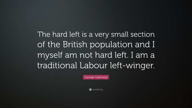 George Galloway Quote: “The hard left is a very small section of the British population and I myself am not hard left. I am a traditional Labour left-winger.”