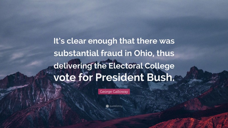 George Galloway Quote: “It’s clear enough that there was substantial fraud in Ohio, thus delivering the Electoral College vote for President Bush.”