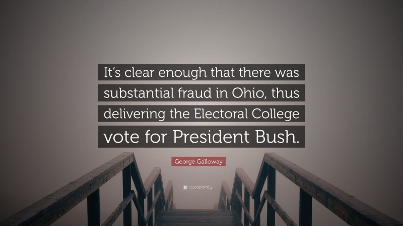 George Galloway Quote: “It’s clear enough that there was substantial fraud in Ohio, thus delivering the Electoral College vote for President Bush.”