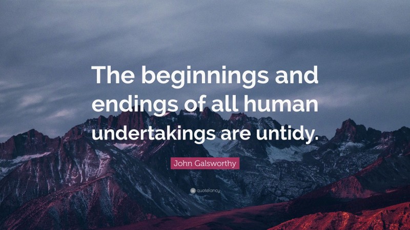 John Galsworthy Quote: “The beginnings and endings of all human undertakings are untidy.”