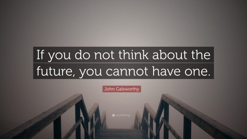 John Galsworthy Quote: “If you do not think about the future, you cannot have one.”