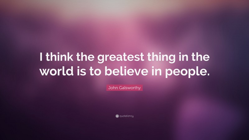John Galsworthy Quote: “I think the greatest thing in the world is to believe in people.”