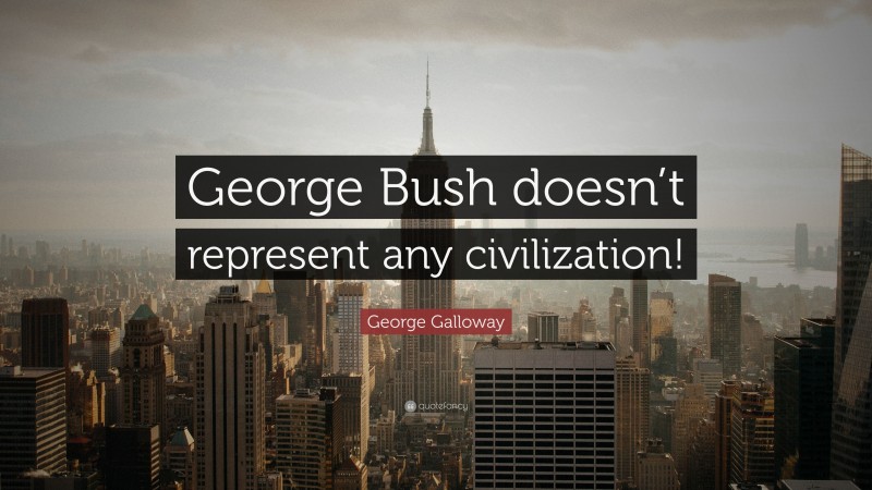 George Galloway Quote: “George Bush doesn’t represent any civilization!”