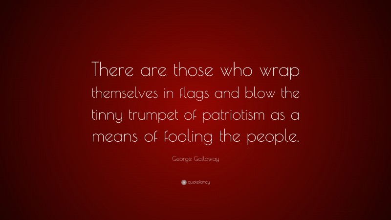 George Galloway Quote: “There are those who wrap themselves in flags and blow the tinny trumpet of patriotism as a means of fooling the people.”
