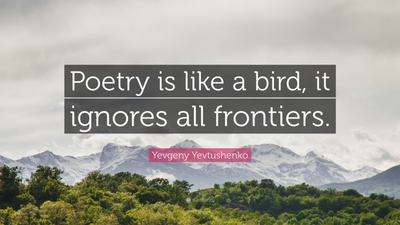 Yevgeny Yevtushenko Quote: “Poetry is like a bird, it ignores all frontiers.”