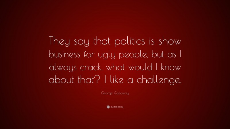 George Galloway Quote: “They say that politics is show business for ugly people, but as I always crack, what would I know about that? I like a challenge.”
