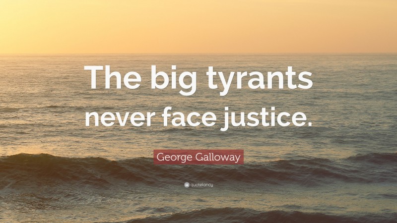 George Galloway Quote: “The big tyrants never face justice.”