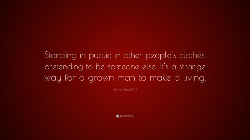 James Gandolfini Quote: “Standing in public in other people’s clothes, pretending to be someone else. It’s a strange way for a grown man to make a living.”