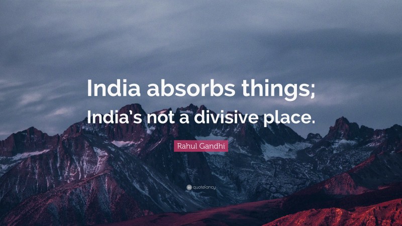 Rahul Gandhi Quote: “India absorbs things; India’s not a divisive place.”