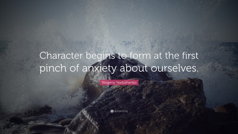Yevgeny Yevtushenko Quote: “Character begins to form at the first pinch of anxiety about ourselves.”