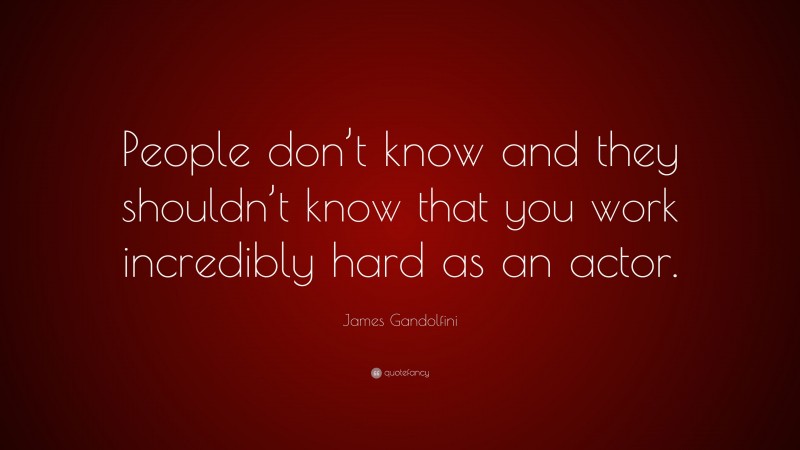 James Gandolfini Quote: “People don’t know and they shouldn’t know that you work incredibly hard as an actor.”