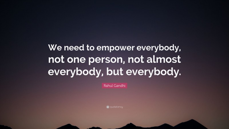 Rahul Gandhi Quote: “We need to empower everybody, not one person, not almost everybody, but everybody.”
