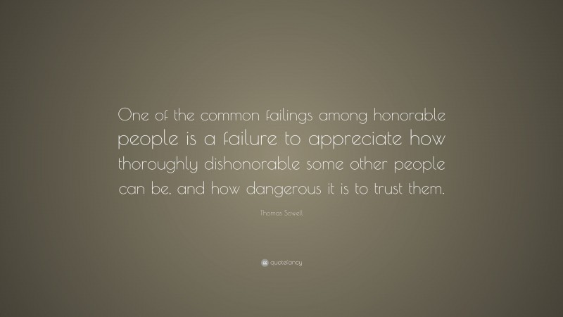 Thomas Sowell Quote: “One of the common failings among honorable people is a failure to appreciate how thoroughly dishonorable some other people can be, and how dangerous it is to trust them.”