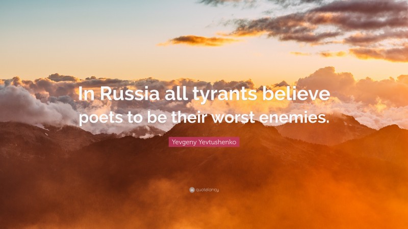Yevgeny Yevtushenko Quote: “In Russia all tyrants believe poets to be their worst enemies.”