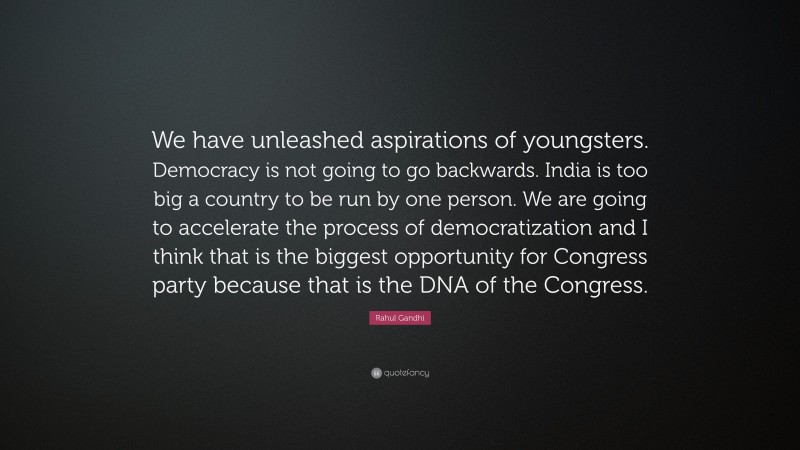 Rahul Gandhi Quote: “We have unleashed aspirations of youngsters. Democracy is not going to go backwards. India is too big a country to be run by one person. We are going to accelerate the process of democratization and I think that is the biggest opportunity for Congress party because that is the DNA of the Congress.”