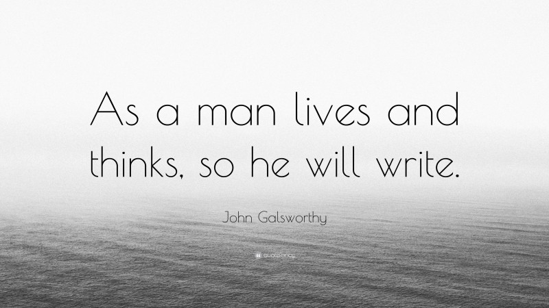 John Galsworthy Quote: “As a man lives and thinks, so he will write.”