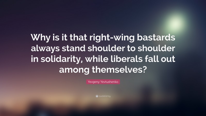 Yevgeny Yevtushenko Quote: “Why is it that right-wing bastards always stand shoulder to shoulder in solidarity, while liberals fall out among themselves?”