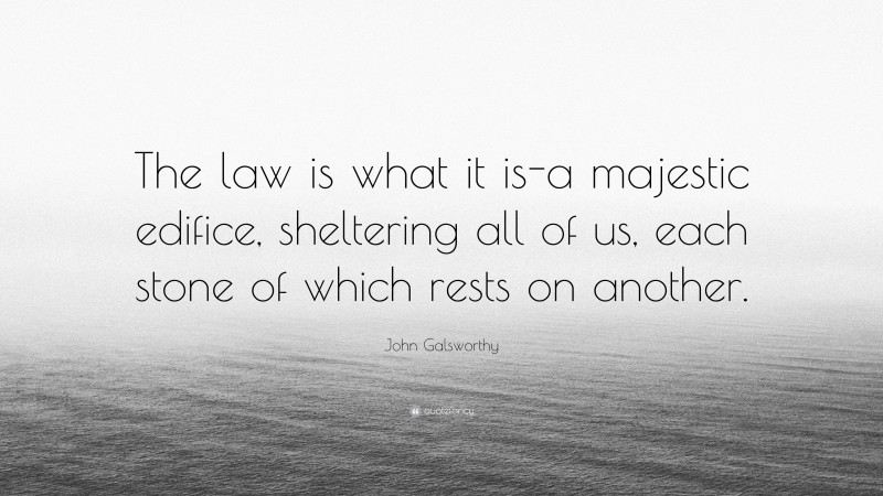 John Galsworthy Quote: “The law is what it is-a majestic edifice, sheltering all of us, each stone of which rests on another.”