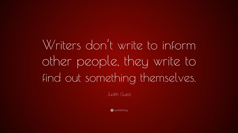 Judith Guest Quote: “Writers don’t write to inform other people, they write to find out something themselves.”