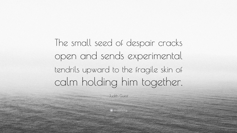 Judith Guest Quote: “The small seed of despair cracks open and sends experimental tendrils upward to the fragile skin of calm holding him together.”